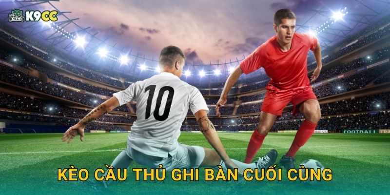 Kèo cầu thủ ghi bàn cuối cùng – Cú chốt lợi nhuận tại K9cc
