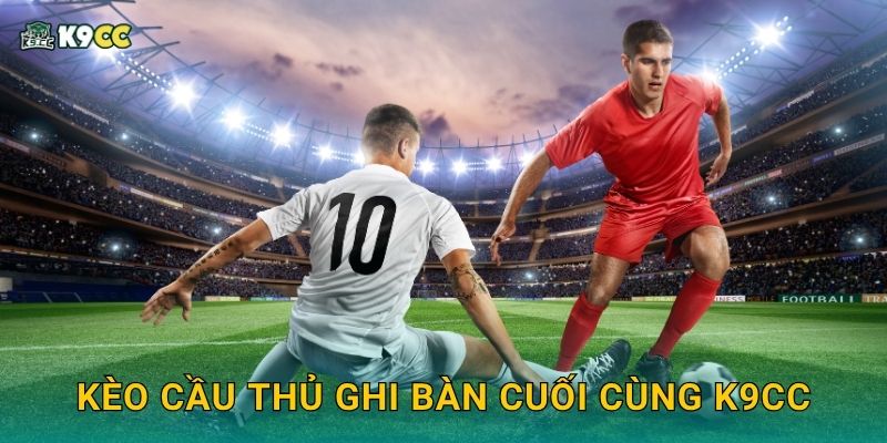 Kèo cầu thủ ghi bàn cuối cùng K9cc